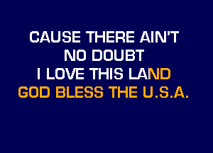 CAUSE THERE AIN'T
N0 DOUBT
I LOVE THIS LAND
GOD BLESS THE U.S.A.