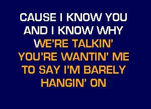 CAUSE I KNOW YOU
AND I KNOW WHY
WERE TALKIN'
YOU'RE WANTIN' ME
TO SAY I'M BARELY
HANGIN' 0N