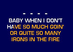 BABY WHEN I DON'T
HAVE SO MUCH GUIN'
0R QUITE SO MANY
IRONS IN THE FIRE