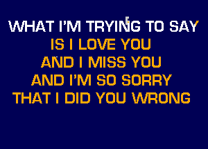 INHAT I'M TRYINIG TO SAY
IS I LOVE YOU
AND I MISS YOU
AND I'M SO SORRY
THAT I DID YOU WRONG