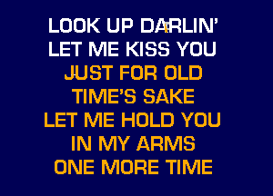 LOOK UP DARLIN'
LET ME KISS YOU
JUST FOR OLD
TIME'S SAKE
LET ME HOLD YOU
IN MY ARMS

ONE MORE TIME I
