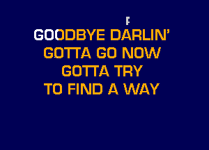 F
GOODBYE DARLIN'
GOTTA G0 NOW
GOTTA TRY

TO FIND A WAY