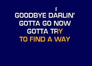 F
GOODBYE DARLIN'
GD'I'I'A G0 NOW
GOTTA TRY

TO FIND A WAY