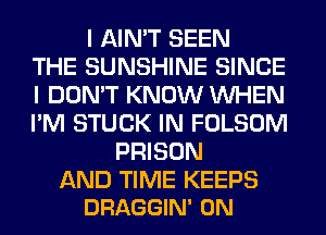 I AIN'T SEEN
THE SUNSHINE SINCE
I DON'T KNOW WHEN
I'M STUCK IN FOLSOM
PRISON

AND TIME KEEPS
DRAGGIN' 0N