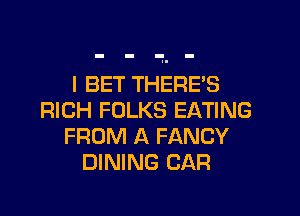 I BET THERE'S

RICH FOLKS EATING
FROM A FANCY
DINING CAR