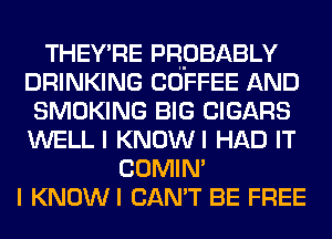 THEY'RE PROBABLY
DRINKING COFFEE AND
SMOKING BIG CIGARS
WELL I KNOWI HAD IT
COMIM
I KNOWI CAN'T BE FREE
