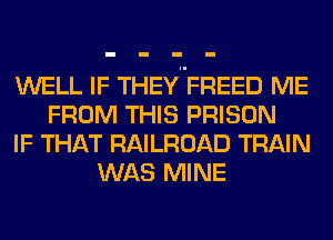 WELL IF THEY FREED ME
FROM THIS PRISON
IF THAT RAILROAD TRAIN
WAS MINE
