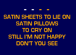 SATIN SHEETS T0 LIE 0N
SATIN PILLOWS
T0 CRY 0N
STILL I'M NOT HAPPY
DON'T YOU SEE