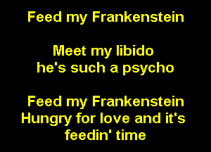 Feed my Frankenstein

Meet my libido
he's such a psycho

Feed my Frankenstein

Hungry for love and it's
feedin' time I