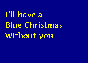 I'll have a
Blue Christmas

Without you