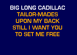 BIG LONG CADILLAC
TAILUR-MADES
UPON MY BACK

STILL I WANT YOU
TO SET ME FREE