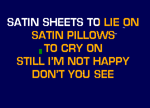 SATIN SHEETS T0 LIE ON
SATIN PILLOWS
T0 CRY 0N
STILL I'M NOT HAPPY
DON'T YOU SEE