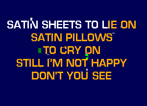 SATIN SHEETS T0 LIE 0N
SATIN PILLOWS'
T0 CRY 0N
STILL I'M N01? HAPPY
DON'T YOU SEE