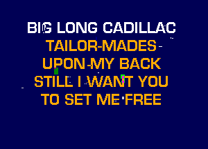 BIB LONG CADILLAC
TAILUR-MADES- 
UPON-MY BACK

- STILL IMWANHT YOU

TO SET ME'FREE