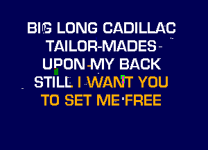 BIB LONG CADILLAC
TAILUR-MADES- 
UPON MY BACK

- STILL IMWANHT YOU

TO SET ME'FREE