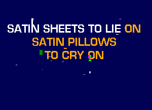 SATIN SHEETS T0 LIE 0N
SATlN-PILLOWS

T0 CRY 9N