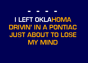I LEFT OKLAHOMA
DRIVIM IN A PONTIAC
JUST ABOUT TO LOSE

MY MIND