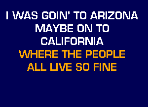 I WAS GOIN' T0 ARIZONA
MAYBE ON TO
CALIFORNIA
WHERE THE PEOPLE
ALL LIVE 80 FINE