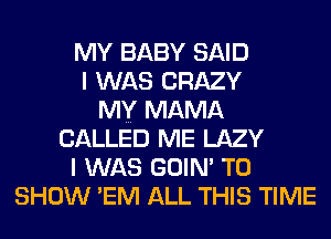 MY BABY SAID
I WAS CRAZY
MY MAMA
CALLED ME LAZY
I WAS GOIN' TO
SHOW 'EM ALL THIS TIME