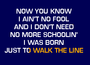 NOW YOU KNOW
I AIN'T N0 FOOL
AND I DON'T NEED.
NO MORE SCHOOLIN'
I WAS BORN
JUST TO WALK THE LINE