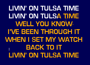 LIVIN' 0N TULSA TIME
LIVIN' 0N TULSA TIME
WELL YOU KNOWN
I'VE BEEN THROUGH IT
WHEN I SET MY WATCH

I BACK TO IT
LIVIN' 0N TULSA TIME