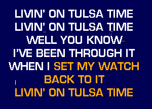 LIVIN' 0N TULSA TIME
LIVlNi 0N TULSA TIME
WELL YOU KNOWN
I'VE BEEN THROUGH IT
WHEN I SET MY WATCH

I BACK TO IT
LIVIN' 0N TULSA TIME