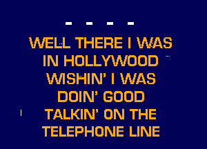 WELL THERE I WAS
IN HOLLYWOOD '
VVISHIN' I WAS

DUIN' GOOD
' TALKIN' ON THE
TELEPHONE LINE