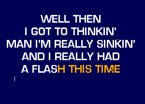 WELL THEN
I GOT TO THINKIN'
MAN I'M REALLY SINKINI
AND I REALLY HAD
A FLASH THIS TIME
I