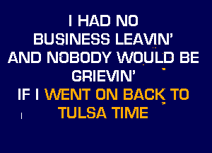 I HAD N0
BUSINESS LEAWN'
AND NOBODY WOULD BE

GRIEVIN' '
IF I WENT ON BACK TO
I TULSA TIME