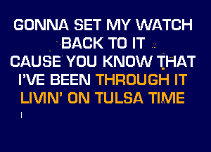 GONNA SET MY WATCH
. BACK TO IT ..
CAUSE. YOU KNOW THAT
I'VE BEEN THROUGH IT
LIVIN' 0N TULSA TIME