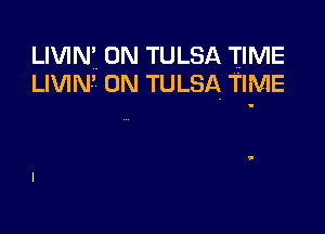 LIVIN'. 0N TULSA TIME
LIVIN' 0N TULSA TIME