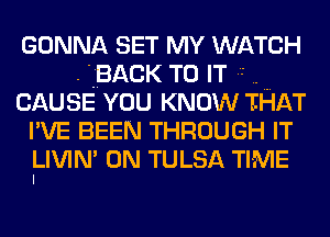 GONNA SET MY WATCH
BACK TO IT
CAUSE YOU KNOW THAT
I'VE BEEN THROUGH IT
ILIVIN' 0N TULSA TIME