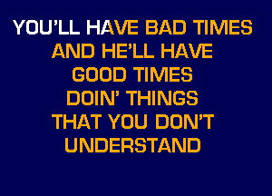 YOU'LL HAVE BAD TIMES
AND HE'LL HAVE
GOOD TIMES
DOIN' THINGS
THAT YOU DON'T
UNDERSTAND