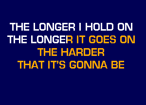 THE LONGER I HOLD ON
THE LONGER IT GOES ON
THE HARDER
THAT ITS GONNA BE