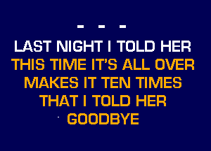 LAST NIGHT I TOLD HER
THIS TIME ITS ALL OVER
MAKES IT TEN TIMES
THAT I TOLD HER
' GOODBYE