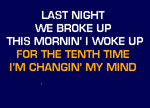 LAST NIGHT
WE BROKE UP
THIS MORNIM I WOKE UP
FOR THE TENTH TIME
I'M CHANGIN' MY MIND