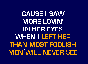 CAUSE I SAW
MORE LOVIN'

IN HER EYES
WHEN I LEFT HER
THAN MOST FOOLISH
MENUVILL NEVER SEE