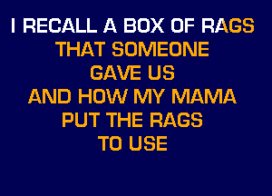 I RECALL A BOX 0F RAGS
THAT SOMEONE
GAVE US
AND HOW MY MAMA
PUT THE RAGS
TO USE