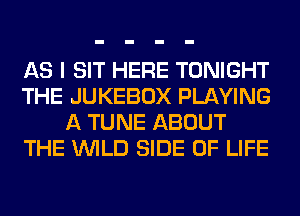 AS I SIT HERE TONIGHT
THE JUKEBOX PLAYING
A TUNE ABOUT
THE WILD SIDE OF LIFE