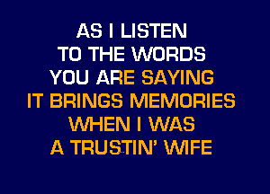 AS I LISTEN
TO THE WORDS
YOU ARE SAYING
IT BRINGS MEMORIES
WHEN I WAS
A TRUSTIN' WIFE