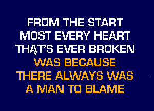 FROM THE START
MOST EVERY HEART
THAT'S EVER BROKEN
WAS BECAUSE
THERE ALWAYS WAS
A MAN T0 BLAME
