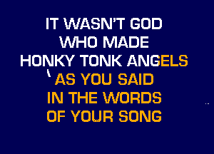 IT WASN'T GOD
WHO MADE
HONKY TONK ANGELS
AS YOU SAID
IN THE WORDS
OF YOUR SONG