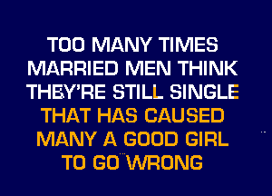 TOO MANY TIMES
MARRIED MEN THINK
THEY'RE STILL SINGLE

THAT HAS CAUSED
MANY A GOOD GIRL
T0 GOWWRONG
