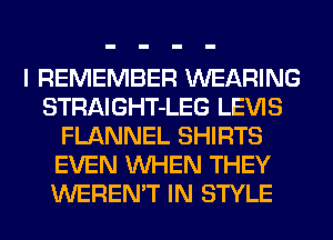 I REMEMBER WEARING
STRAIGHT-LEG LEVIS
FLANNEL SHIRTS
EVEN WHEN THEY
WEREN'T IN STYLE