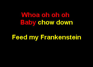 Whoa oh oh oh
Baby chow down

Feed my Frankenstein