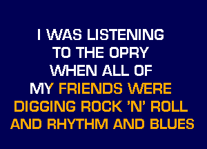 I WAS LISTENING
TO THE OPRY
WHEN ALL OF

MY FRIENDS WERE

DIGGING ROCK 'N' ROLL
AND RHYTHM AND BLUES