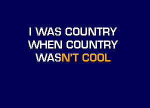 I WAS COUNTRY
WHEN COUNTRY

WASN'T COOL