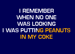 I REMEMBER
WHEN NO ONE
WAS LOOKING

I WAS PUTTING PEANUTS

IN MY COKE