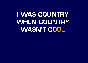 I WAS COUNTRY
WHEN COUNTRY
WASN'T COOL