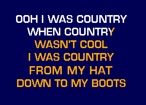 00H I WAS COUNTRY
WHEN COUNTRY
WASNW COOL
I WAS COUNTRY

FROM MY HAT
DOWN TO MY BOOTS